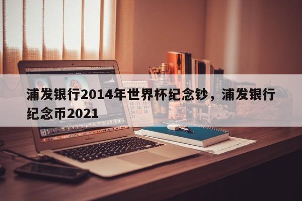 浦发银行2014年世界杯纪念钞,浦发银行纪念币2021