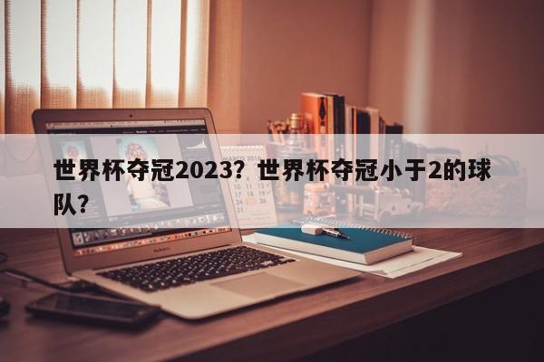 世界杯夺冠2023?世界杯夺冠小于2的球队?