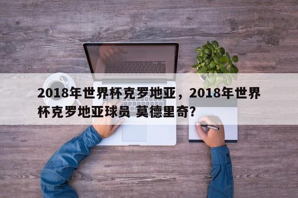 2018年世界杯克罗地亚,2018年世界杯克罗地亚球员 莫德里奇?