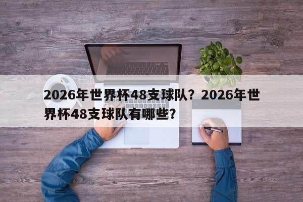 2026年世界杯48支球队?2026年世界杯48支球队有哪些?