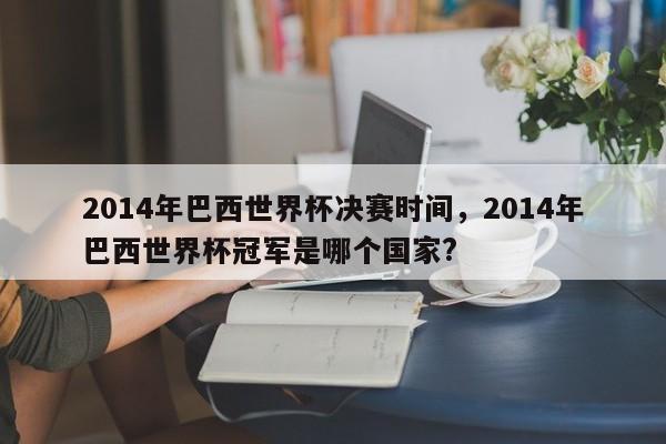 2014年巴西世界杯决赛时间,2014年巴西世界杯冠军是哪个国家?