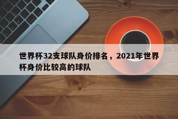 世界杯32支球队身价排名,2021年世界杯身价比较高的球队
