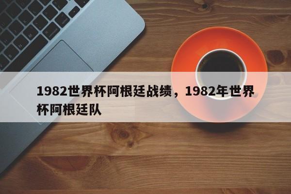 1982世界杯阿根廷战绩,1982年世界杯阿根廷队