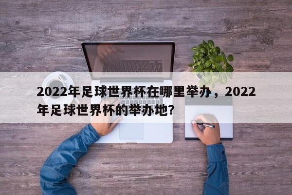 2022年足球世界杯在哪里举办,2022年足球世界杯的举办地?