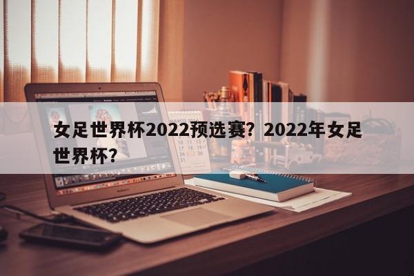 女足世界杯2022预选赛?2022年女足世界杯?