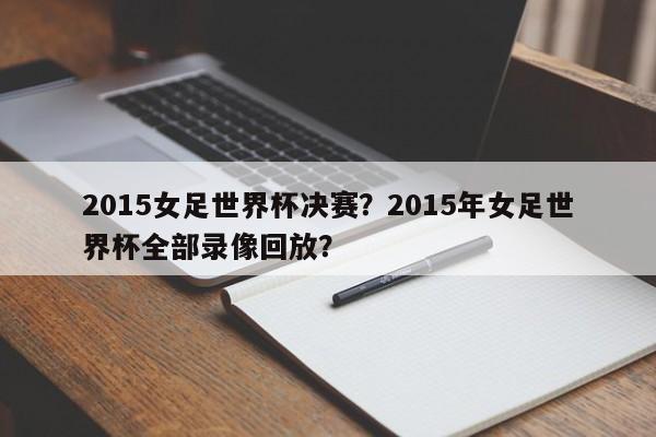 2015女足世界杯决赛?2015年女足世界杯全部录像回放?