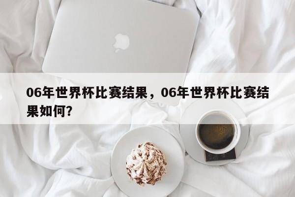 06年世界杯比赛结果,06年世界杯比赛结果如何?