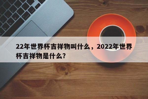 22年世界杯吉祥物叫什么,2022年世界杯吉祥物是什么?