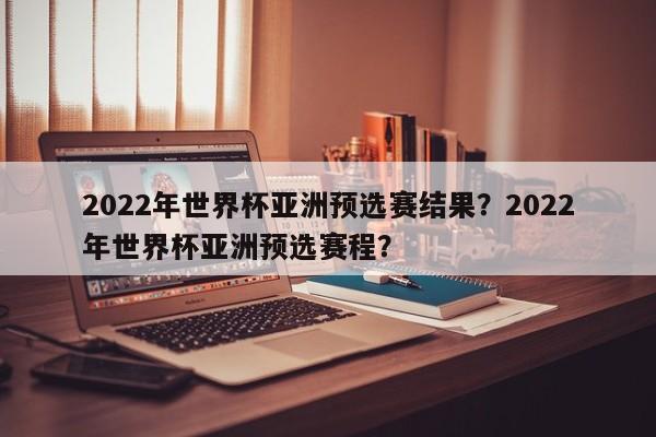 2022年世界杯亚洲预选赛结果?2022年世界杯亚洲预选赛程?