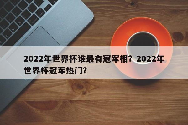 2022年世界杯谁最有冠军相?2022年世界杯冠军热门?