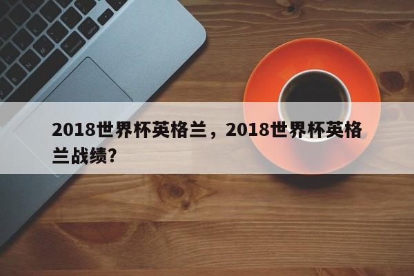 2018世界杯英格兰,2018世界杯英格兰战绩?