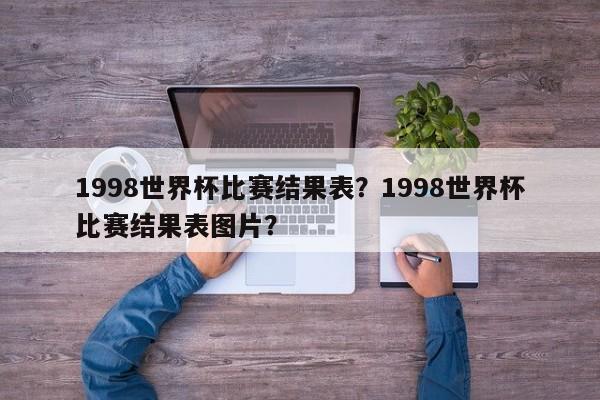 1998世界杯比赛结果表?1998世界杯比赛结果表图片?