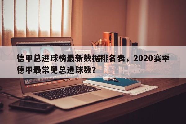 德甲总进球榜最新数据排名表,2020赛季德甲最常见总进球数?