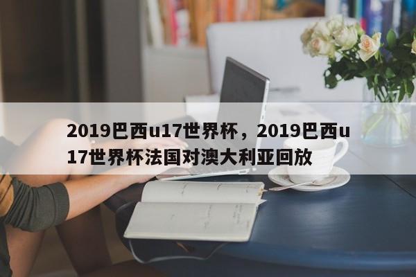 2019巴西u17世界杯,2019巴西u17世界杯法国对澳大利亚回放