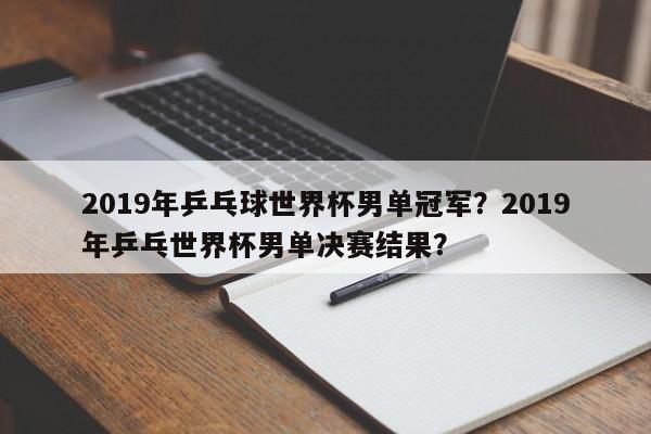 2019年乒乓球世界杯男单冠军?2019年乒乓世界杯男单决赛结果?