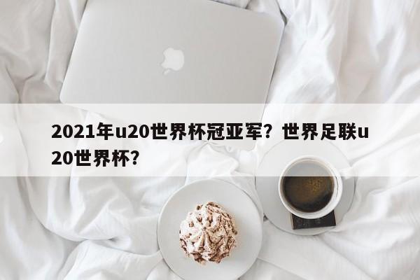 2021年u20世界杯冠亚军?世界足联u20世界杯?