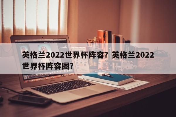 英格兰2022世界杯阵容?英格兰2022世界杯阵容图?