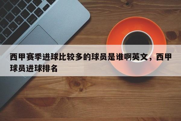 西甲赛季进球比较多的球员是谁啊英文,西甲球员进球排名
