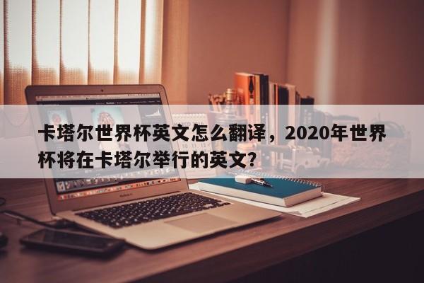 卡塔尔世界杯英文怎么翻译,2020年世界杯将在卡塔尔举行的英文?