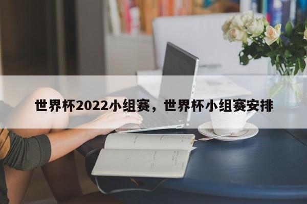 世界杯2022小组赛,世界杯小组赛安排