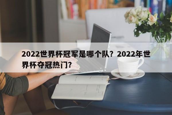 2022世界杯冠军是哪个队?2022年世界杯夺冠热门?
