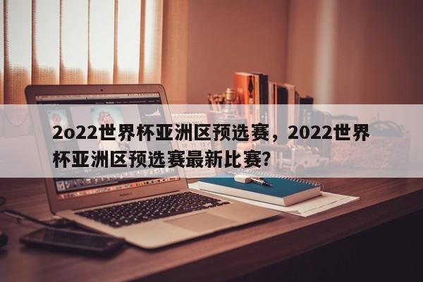 2o22世界杯亚洲区预选赛,2022世界杯亚洲区预选赛最新比赛?