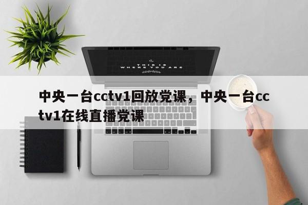 中央一台cctv1回放党课,中央一台cctv1在线直播党课