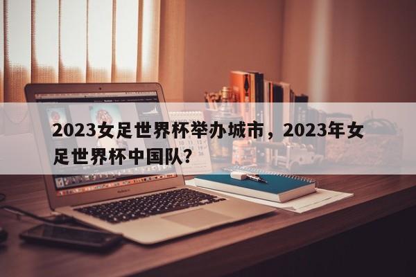 2023女足世界杯举办城市,2023年女足世界杯中国队?