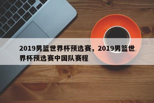 2019男篮世界杯预选赛,2019男篮世界杯预选赛中国队赛程