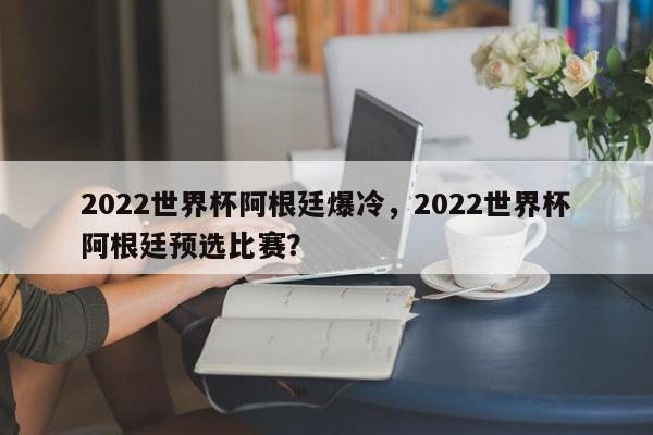 2022世界杯阿根廷爆冷,2022世界杯阿根廷预选比赛?