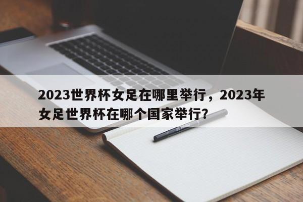 2023世界杯女足在哪里举行,2023年女足世界杯在哪个国家举行?