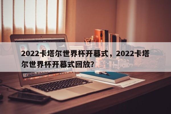 2022卡塔尔世界杯开幕式,2022卡塔尔世界杯开幕式回放?