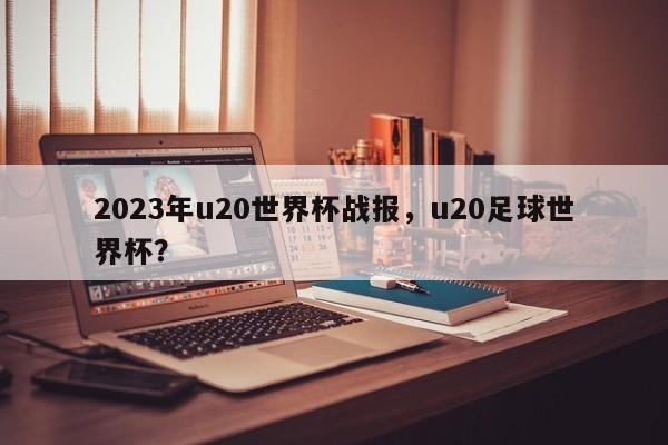 2023年u20世界杯战报,u20足球世界杯?