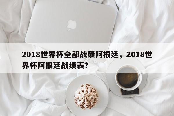 2018世界杯全部战绩阿根廷,2018世界杯阿根廷战绩表?