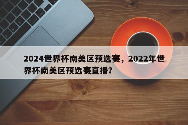 2024世界杯南美区预选赛,2022年世界杯南美区预选赛直播?