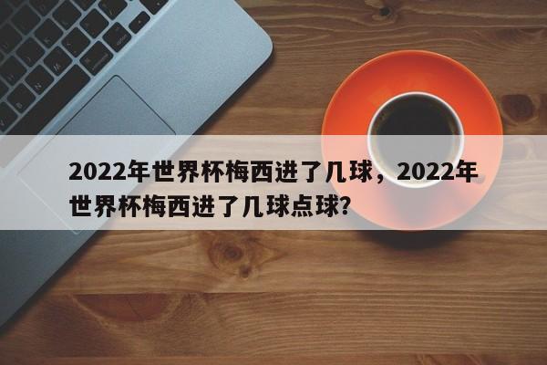 2022年世界杯梅西进了几球,2022年世界杯梅西进了几球点球?