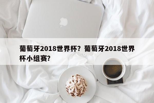 葡萄牙2018世界杯?葡萄牙2018世界杯小组赛?