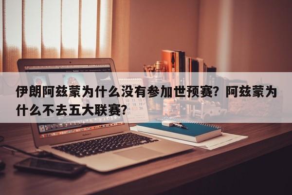 伊朗阿兹蒙为什么没有参加世预赛?阿兹蒙为什么不去五大联赛?