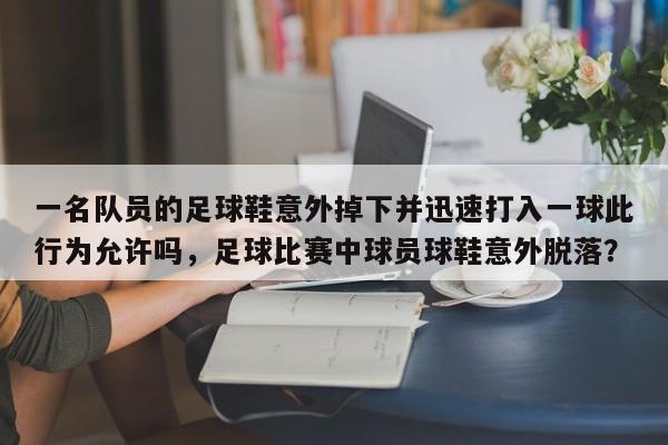 一名队员的足球鞋意外掉下并迅速打入一球此行为允许吗,足球比赛中球员球鞋意外脱落?