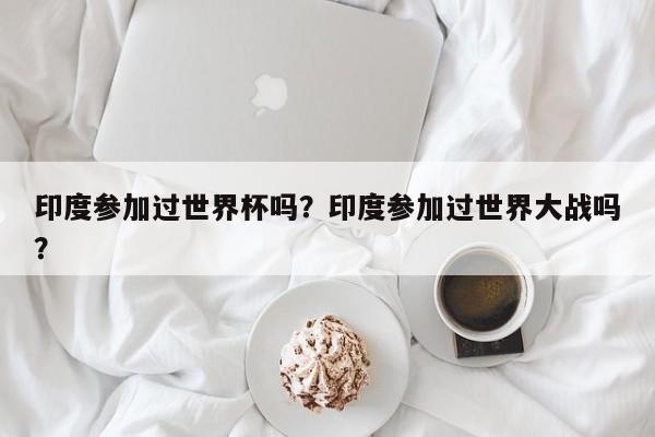 印度参加过世界杯吗?印度参加过世界大战吗?