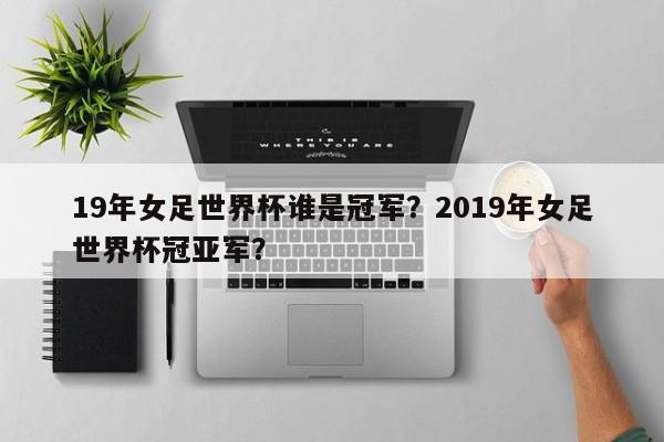19年女足世界杯谁是冠军?2019年女足世界杯冠亚军?