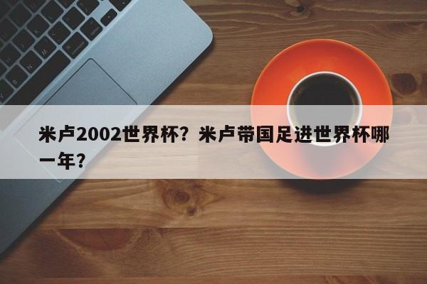 米卢2002世界杯?米卢带国足进世界杯哪一年?