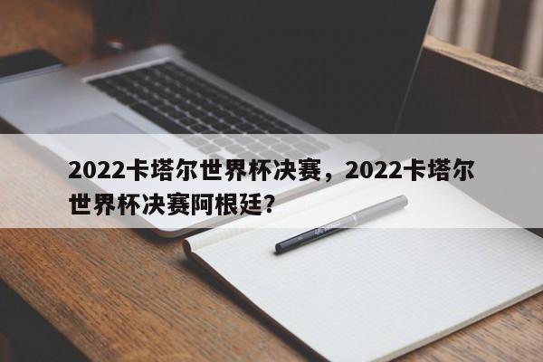 2022卡塔尔世界杯决赛,2022卡塔尔世界杯决赛阿根廷?