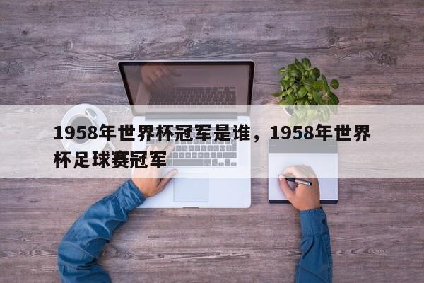 1958年世界杯冠军是谁,1958年世界杯足球赛冠军