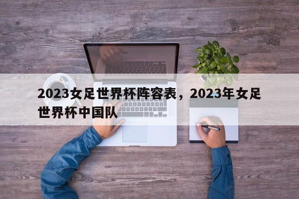 2023女足世界杯阵容表,2023年女足世界杯中国队