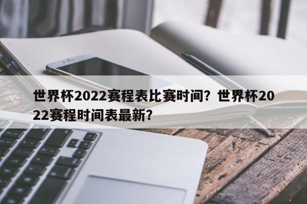 世界杯2022赛程表比赛时间?世界杯2022赛程时间表最新?