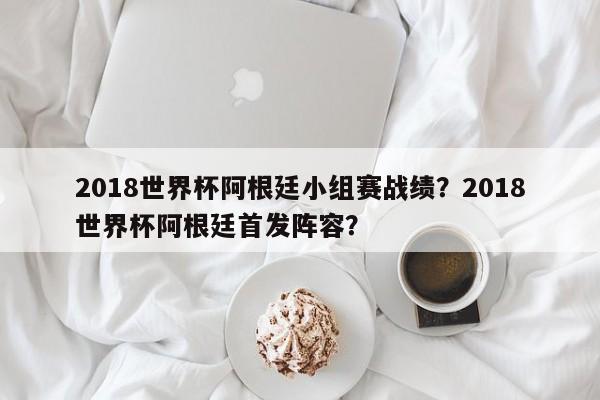 2018世界杯阿根廷小组赛战绩?2018世界杯阿根廷首发阵容?