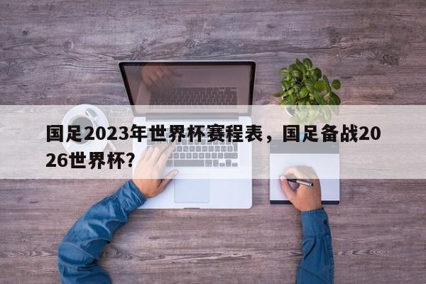 国足2023年世界杯赛程表,国足备战2026世界杯?