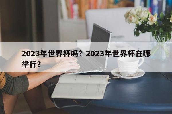 2023年世界杯吗?2023年世界杯在哪举行?