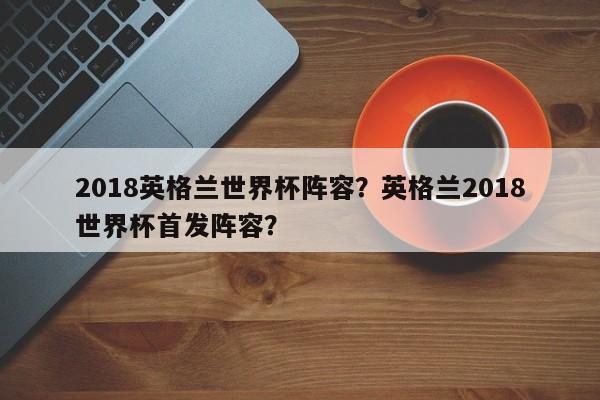 2018英格兰世界杯阵容?英格兰2018世界杯首发阵容?